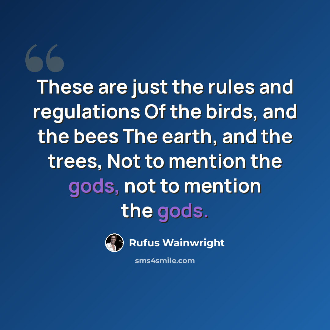 “These are just the rules and regulations Of the birds, and the bees The earth, and the trees, Not to mention the gods, not to mention the gods.” quote by Rufus Wainwright