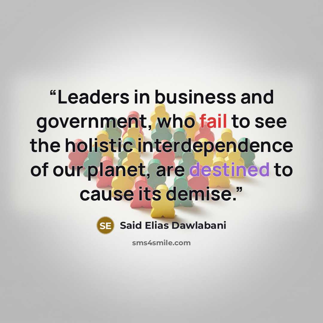 “Leaders in business and government, who fail to see the holistic interdependence of our planet, are destined to cause its demise.” quote by Said Elias Dawlabani