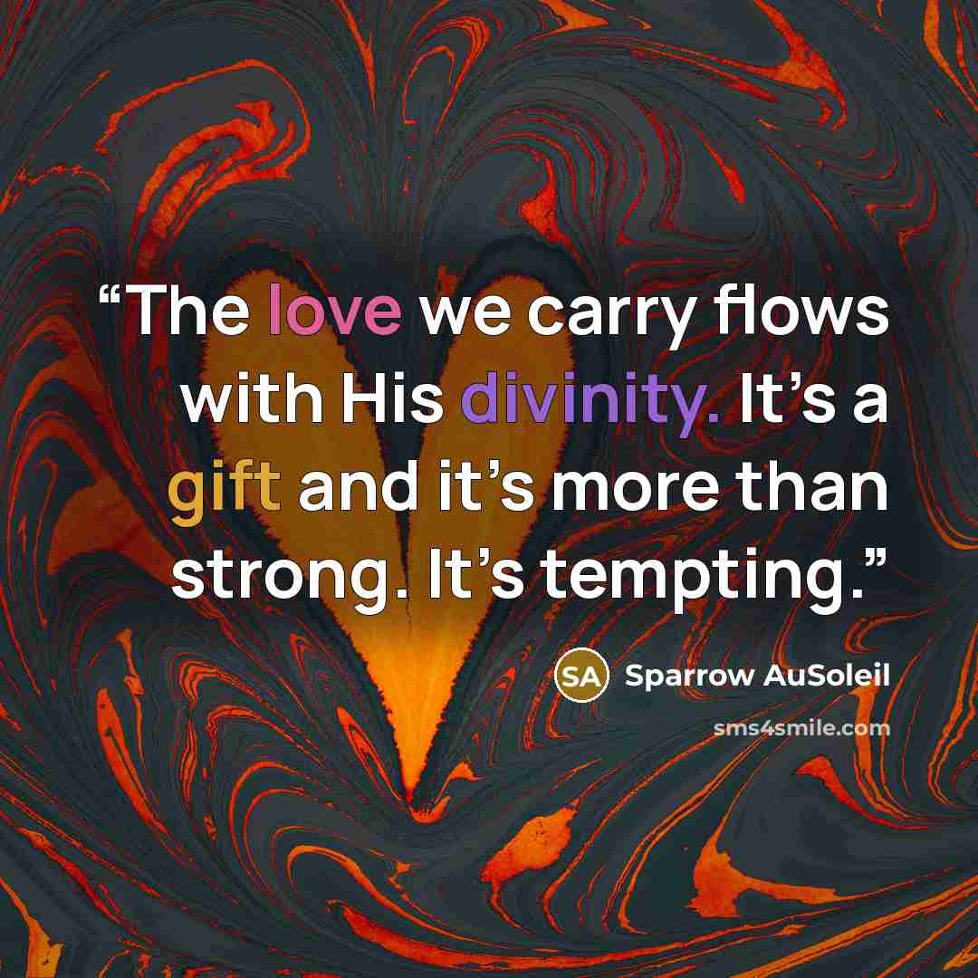 “The love we carry flows with His divinity. It’s a gift and it’s more than strong. It’s tempting.” quote by Sparrow AuSoleil