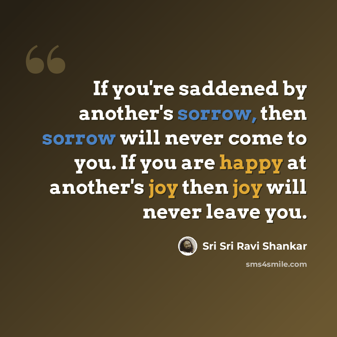 “If you're saddened by another's sorrow, then sorrow will never come to you. If you are happy at another's joy then joy will never leave you.” quote by Sri Sri Ravi Shankar