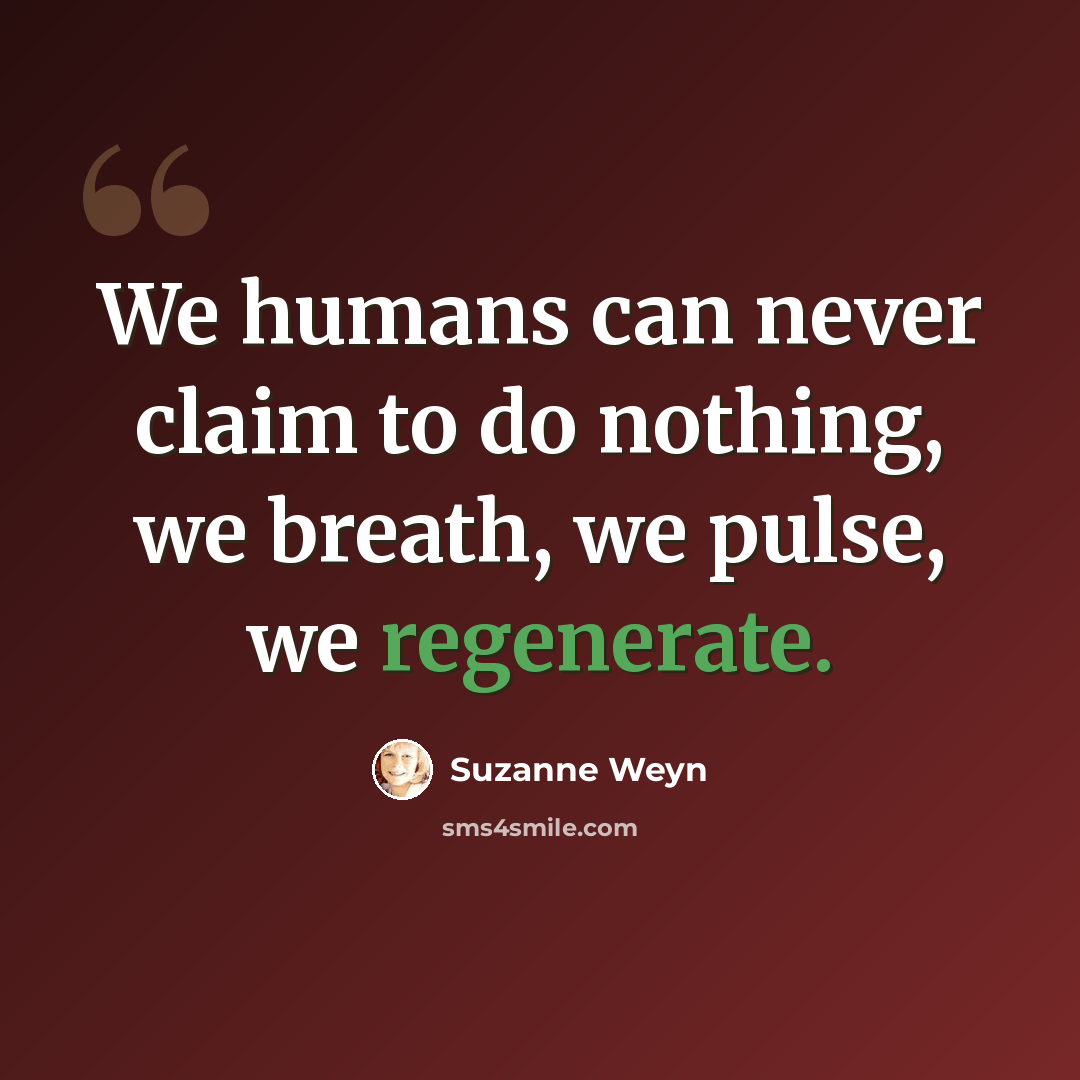 “We humans can never claim to do nothing, we breath, we pulse, we regenerate.” quote by Suzanne Weyn