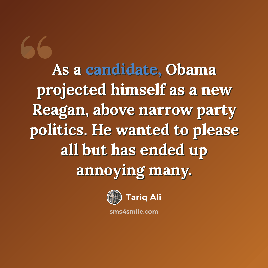 “As a candidate, Obama projected himself as a new Reagan, above narrow party politics. He wanted to please all but has ended up annoying many.” quote by Tariq Ali