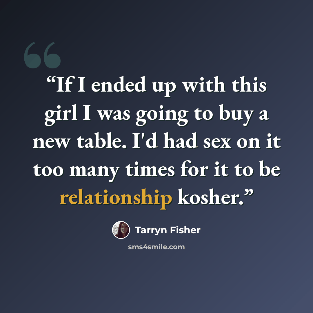 “If I ended up with this girl I was going to buy a new table. I'd had sex on it too many times for it to be relationship kosher.” quote by Tarryn Fisher