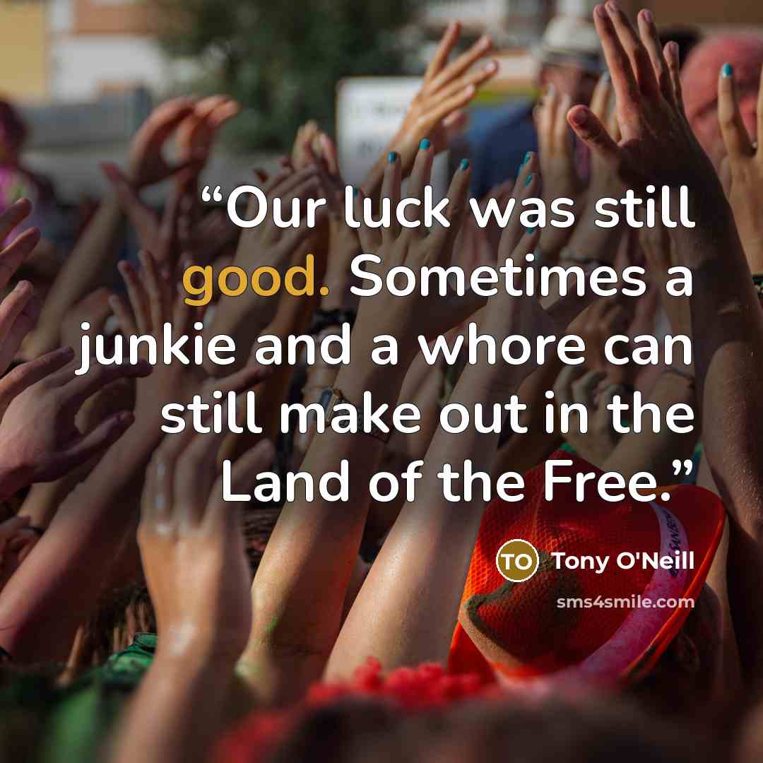 “Our luck was still good. Sometimes a junkie and a whore can still make out in the Land of the Free.” quote by Tony O'Neill