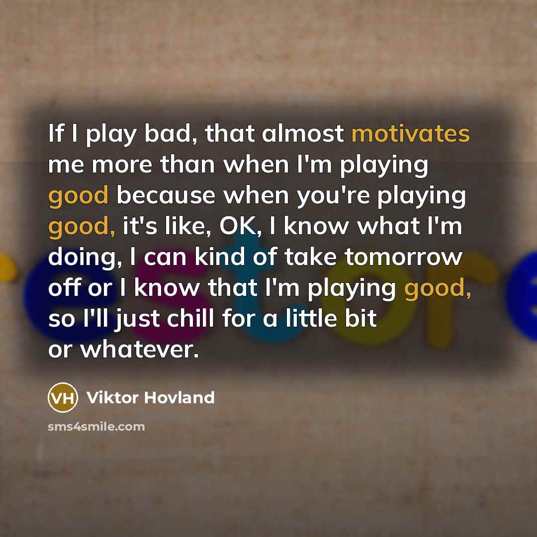 “If I play bad, that almost motivates me more than when I'm playing good because when you're playing good, it's like, OK, I know what I'm doing, I can kind of take tomorrow off or I know that I'm playing good, so I'll just chill for a little bit or whatever.” quote by Viktor Hovland