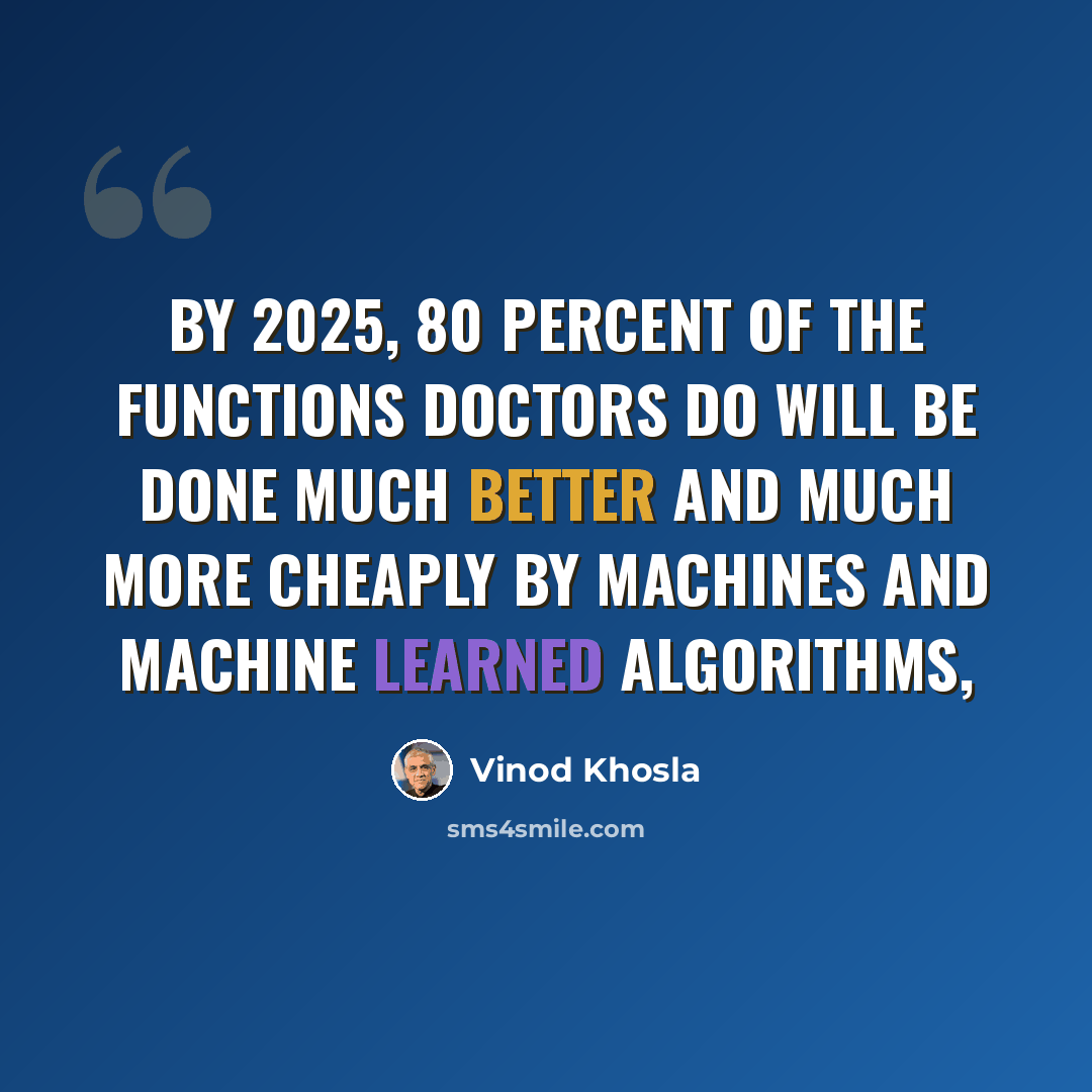 “By 2025, 80 percent of the functions doctors do will be done much better and much more cheaply by machines and machine learned algorithms,” quote by Vinod Khosla