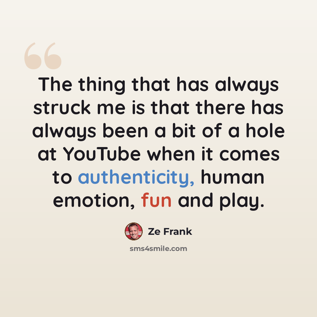 “The thing that has always struck me is that there has always been a bit of a hole at YouTube when it comes to authenticity, human emotion, fun and play.” quote by Ze Frank