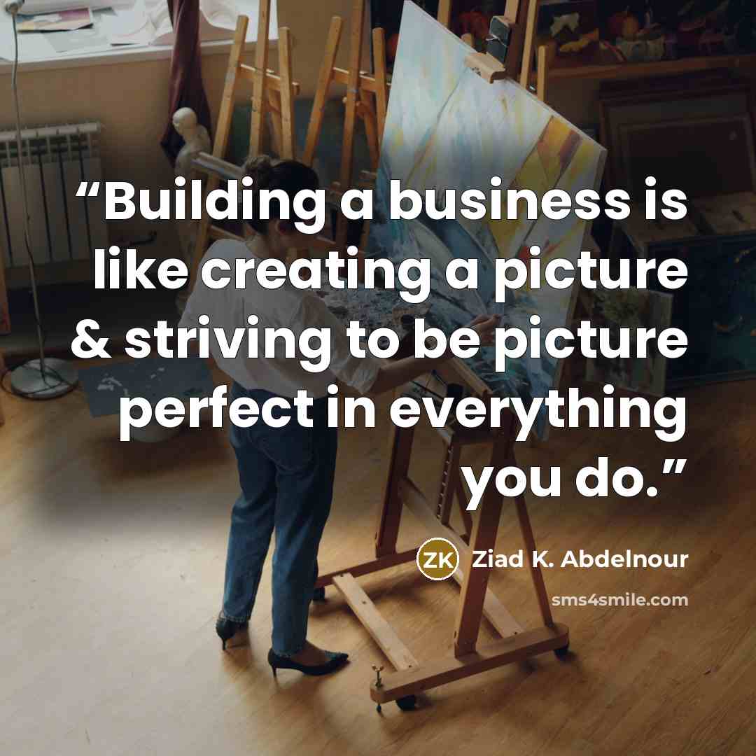 “Building a business is like creating a picture & striving to be picture perfect in everything you do.” quote by Ziad K. Abdelnour