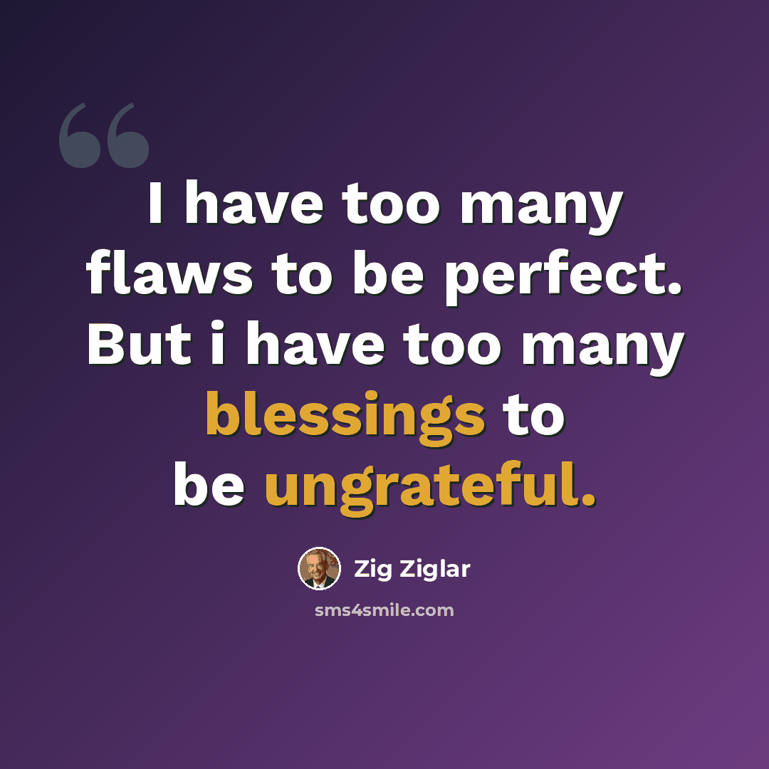 “I have too many flaws to be perfect. But i have too many blessings to be ungrateful.” quote by Zig Ziglar