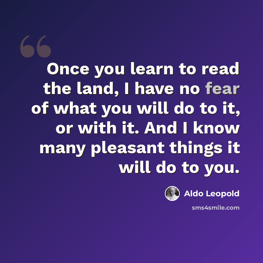 “Once you learn to read the land, I have no fear of what you will do to it, or with it. And I know many pleasant things it will do to you.” quote by Aldo Leopold