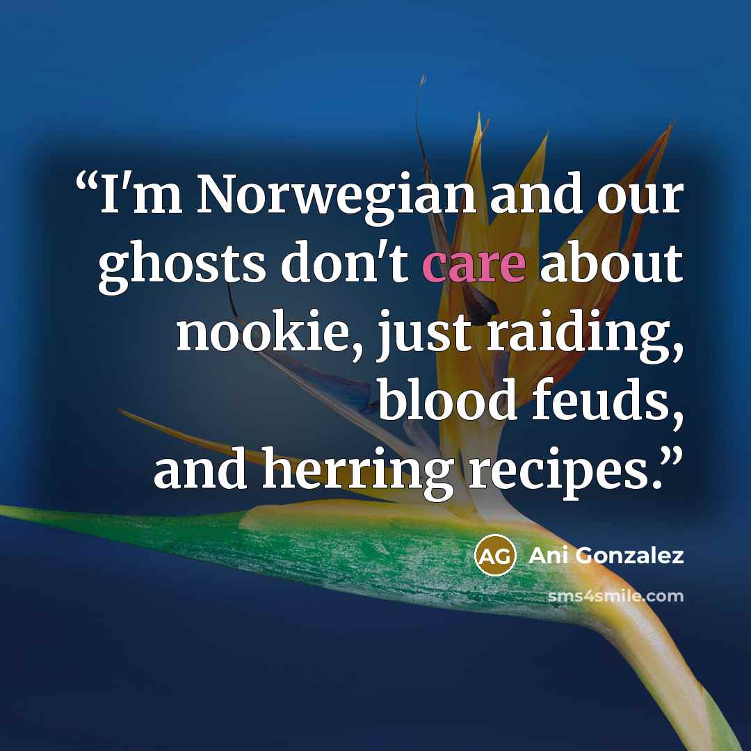 “I'm Norwegian and our ghosts don't care about nookie, just raiding, blood feuds, and herring recipes.” quote by Ani Gonzalez