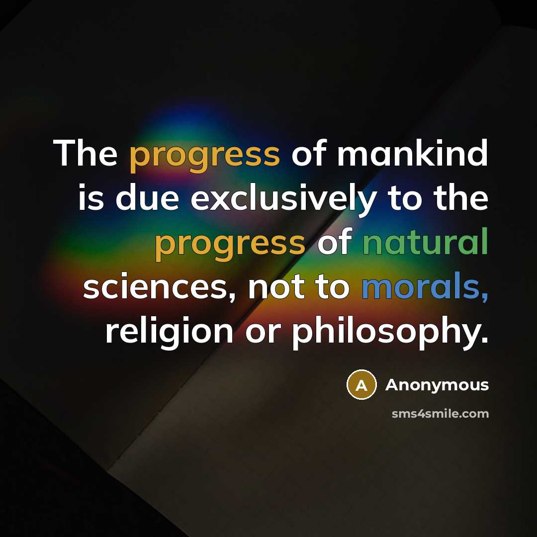“The progress of mankind is due exclusively to the progress of natural sciences, not to morals, religion or philosophy.” quote by Anonymous