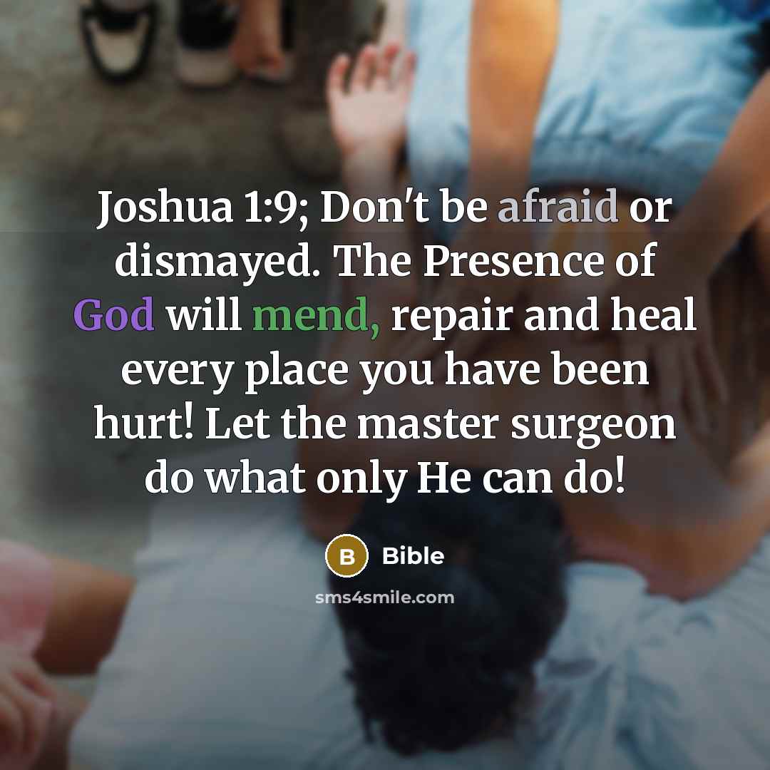 “Joshua 1:9; Don't be afraid or dismayed. The Presence of God will mend, repair and heal every place you have been hurt! Let the master surgeon do what only He can do!” quote by Bible