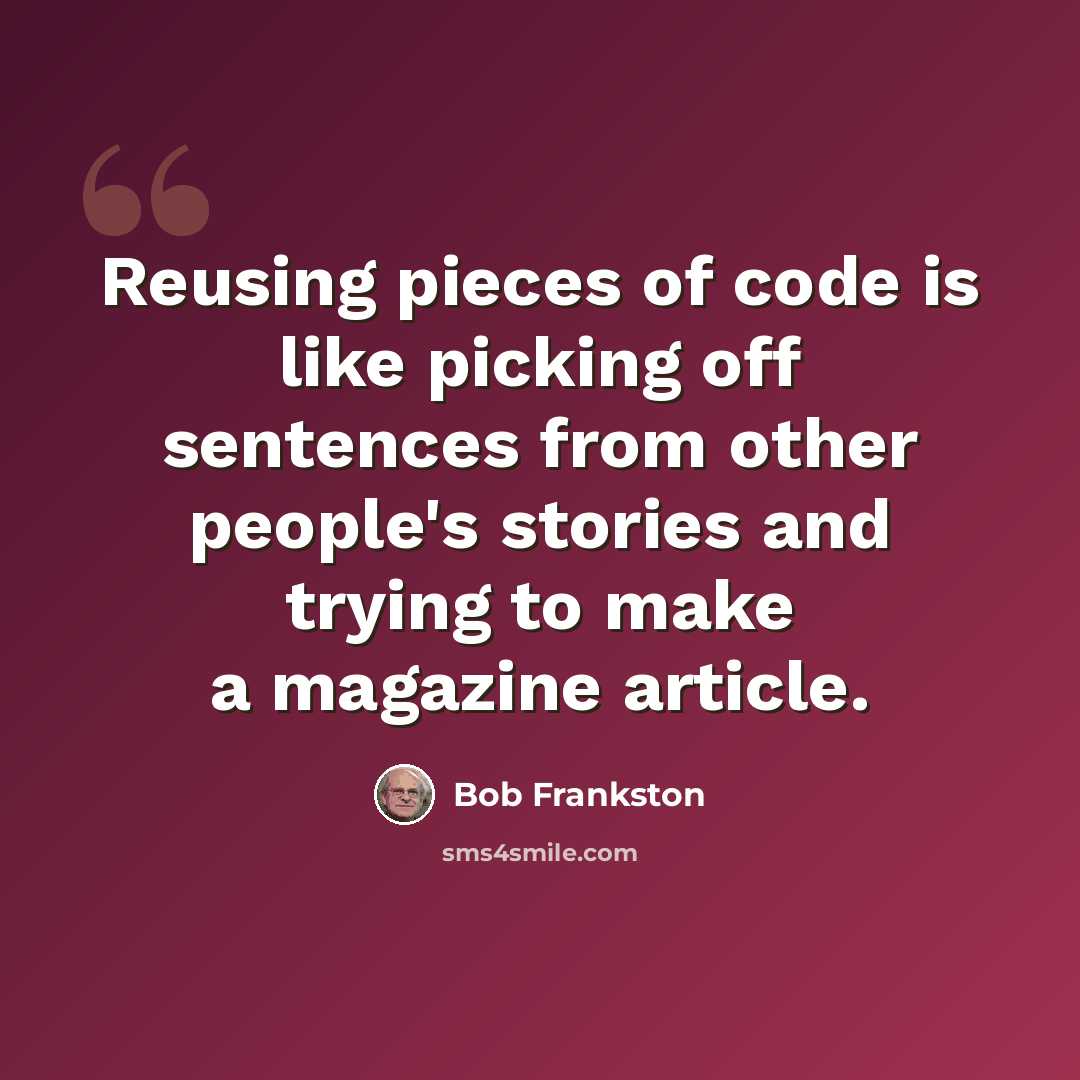 “Reusing pieces of code is like picking off sentences from other people's stories and trying to make a magazine article.” quote by Bob Frankston