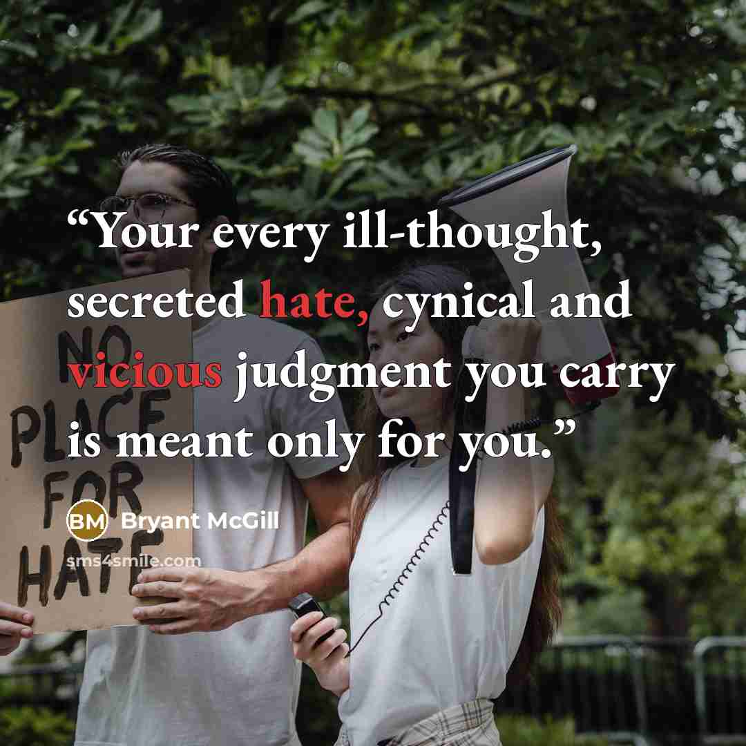 “Your every ill-thought, secreted hate, cynical and vicious judgment you carry is meant only for you.” quote by Bryant McGill