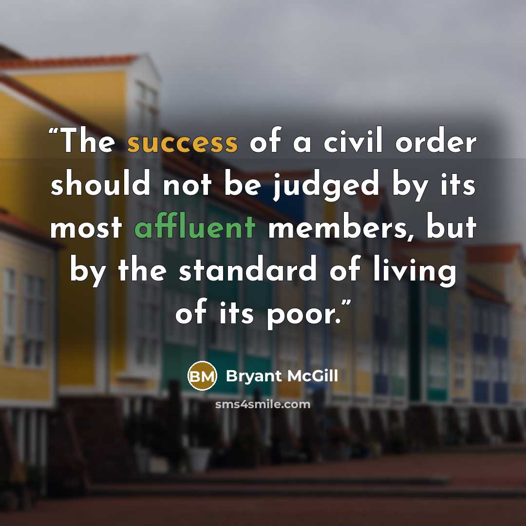“The success of a civil order should not be judged by its most affluent members, but by the standard of living of its poor.” quote by Bryant McGill