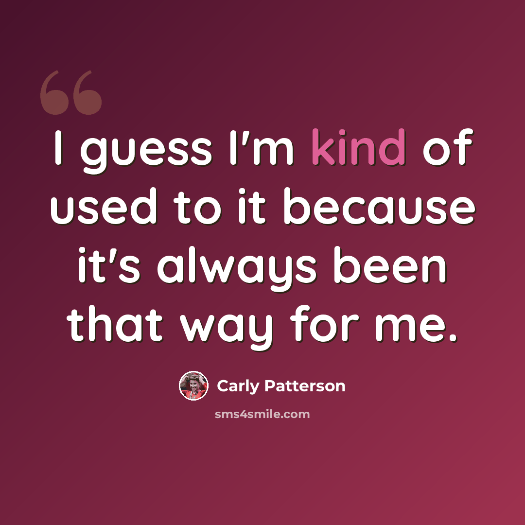 “I guess I'm kind of used to it because it's always been that way for me.” quote by Carly Patterson