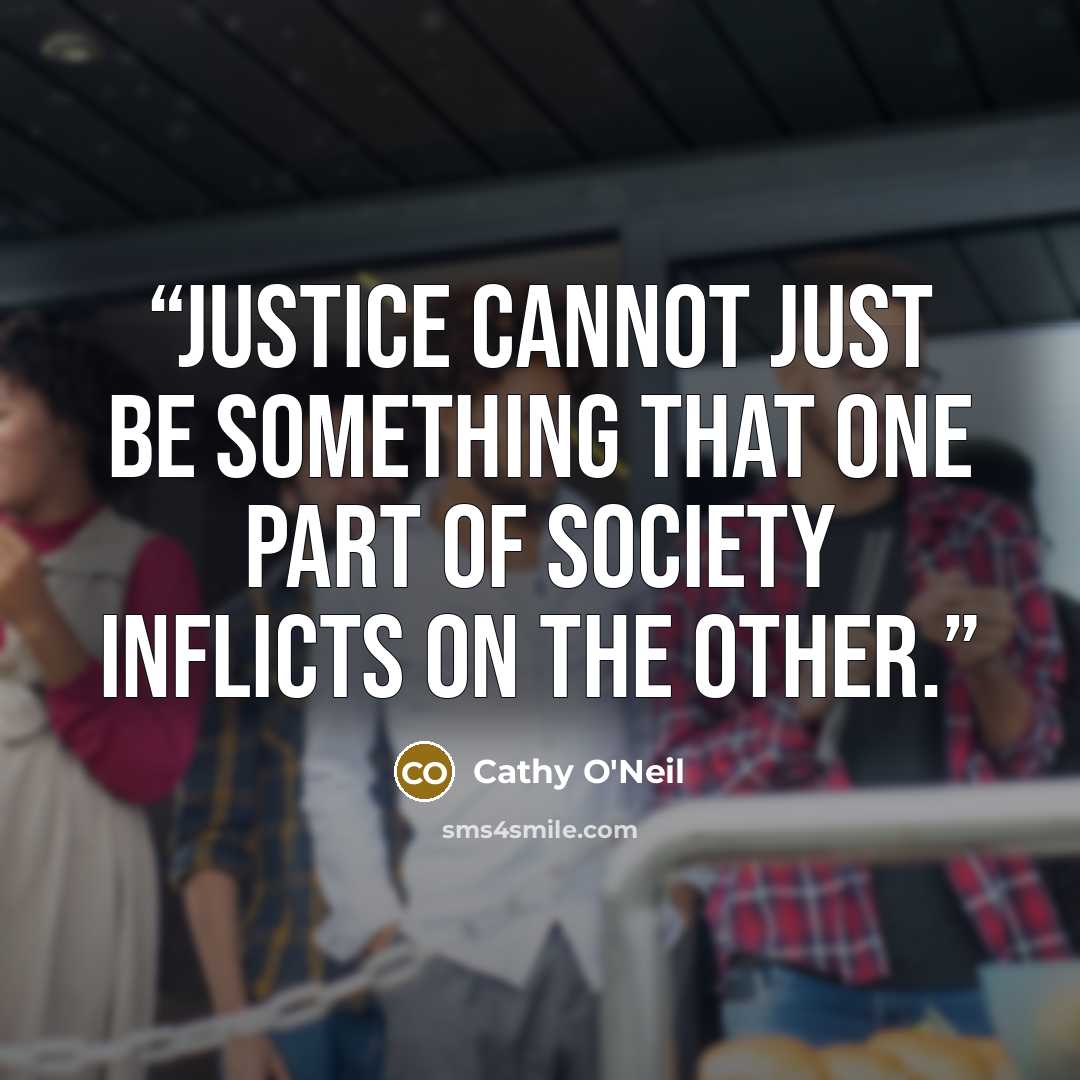 “Justice cannot just be something that one part of society inflicts on the other.” quote by Cathy O'Neil