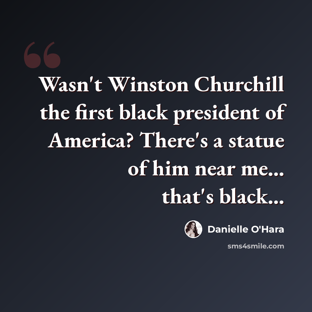 “Wasn't Winston Churchill the first black president of America? There's a statue of him near me... that's black...” quote by Danielle O'Hara