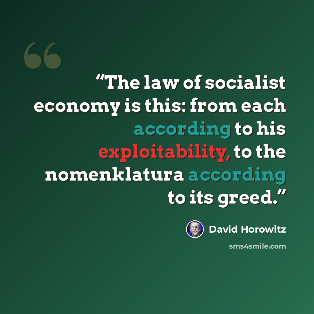 “The law of socialist economy is this: from each according to his exploitability, to the nomenklatura according to its greed.” quote by David Horowitz