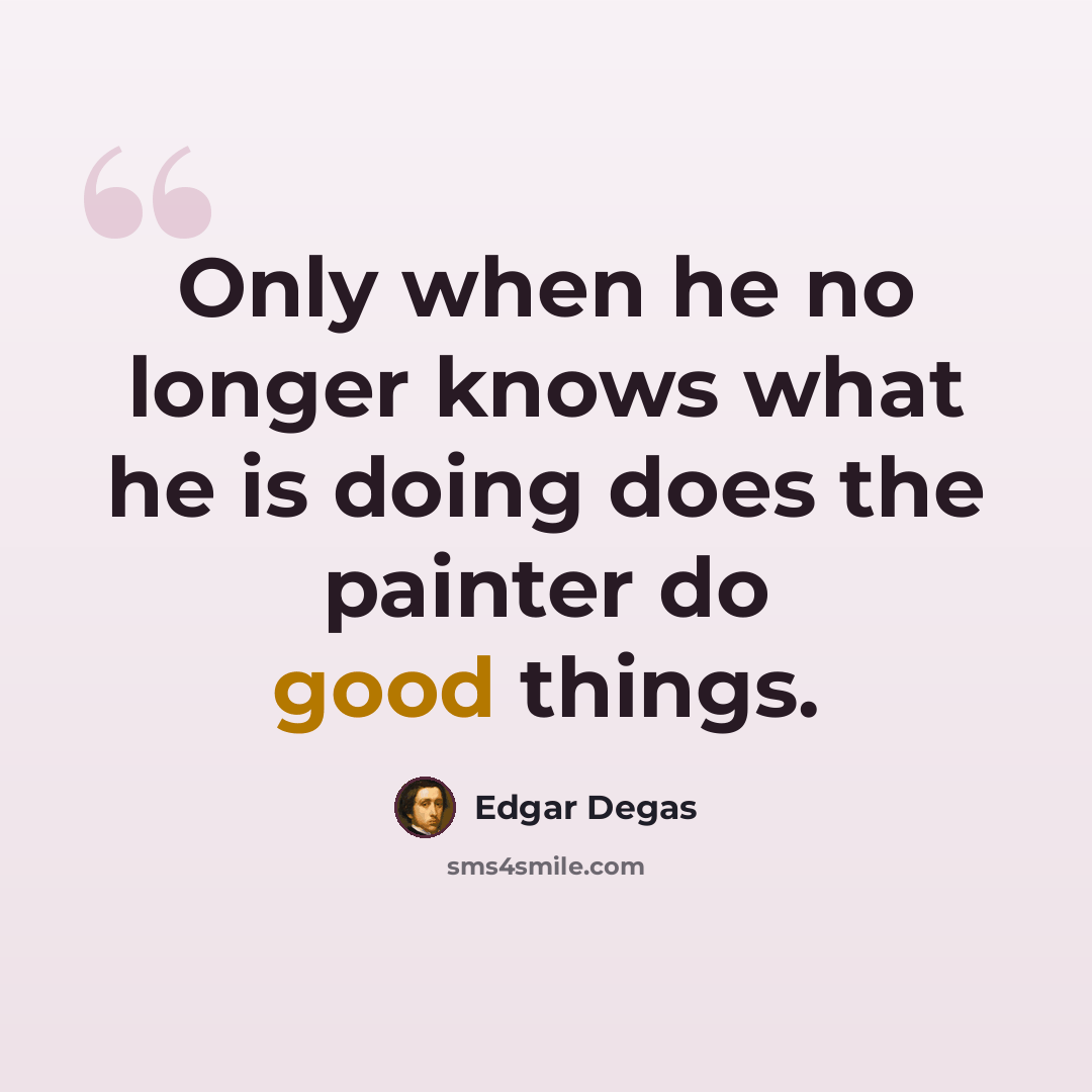 “Only when he no longer knows what he is doing does the painter do good things.” quote by Edgar Degas