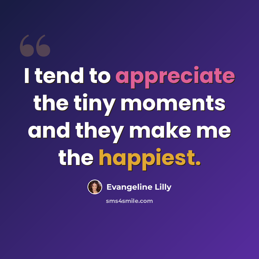 “I tend to appreciate the tiny moments and they make me the happiest.” quote by Evangeline Lilly