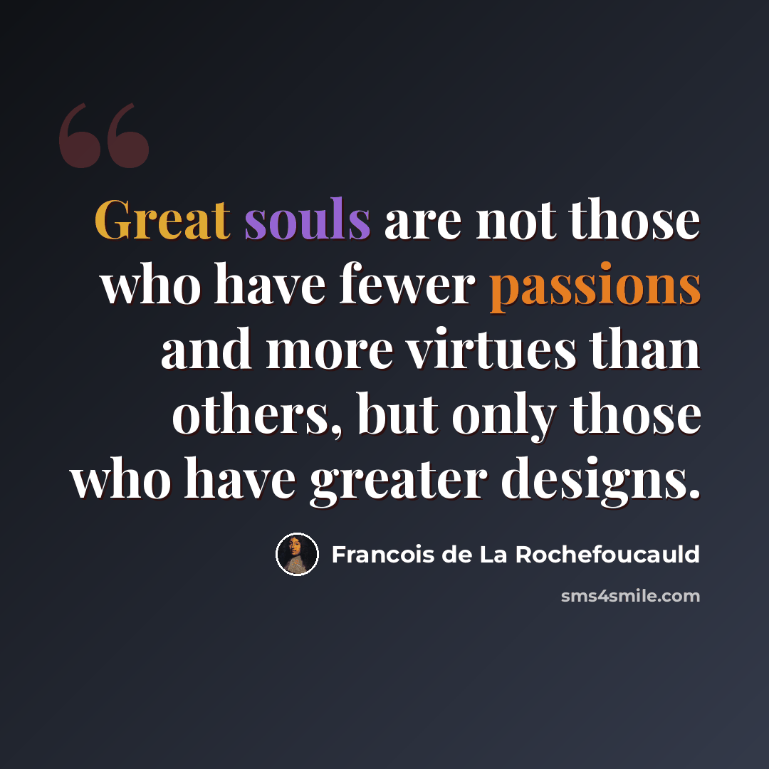 “Great souls are not those who have fewer passions and more virtues than others, but only those who have greater designs.” quote by Francois de La Rochefoucauld