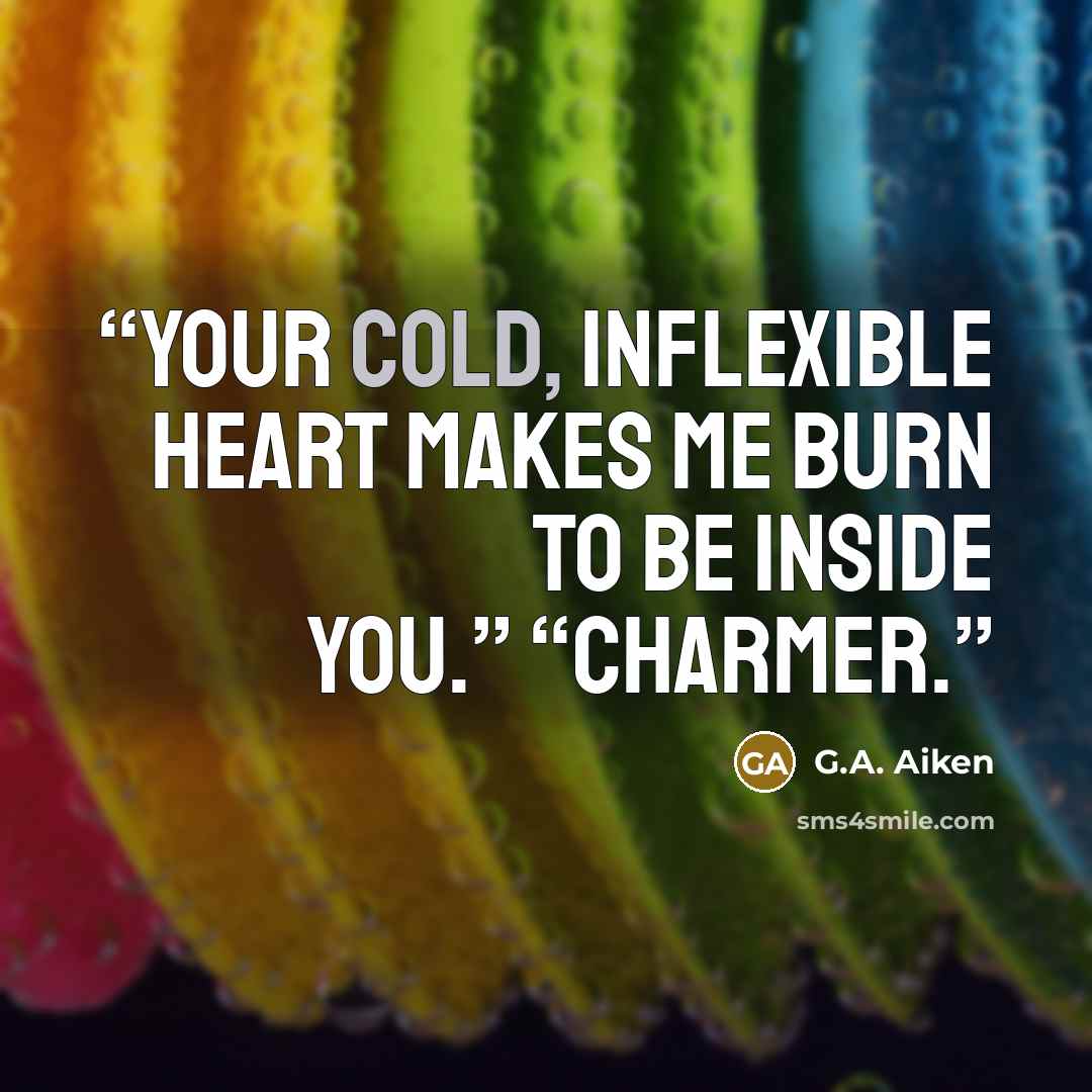 “Your cold, inflexible heart makes me burn to be inside you.” “Charmer.” quote by G.A. Aiken