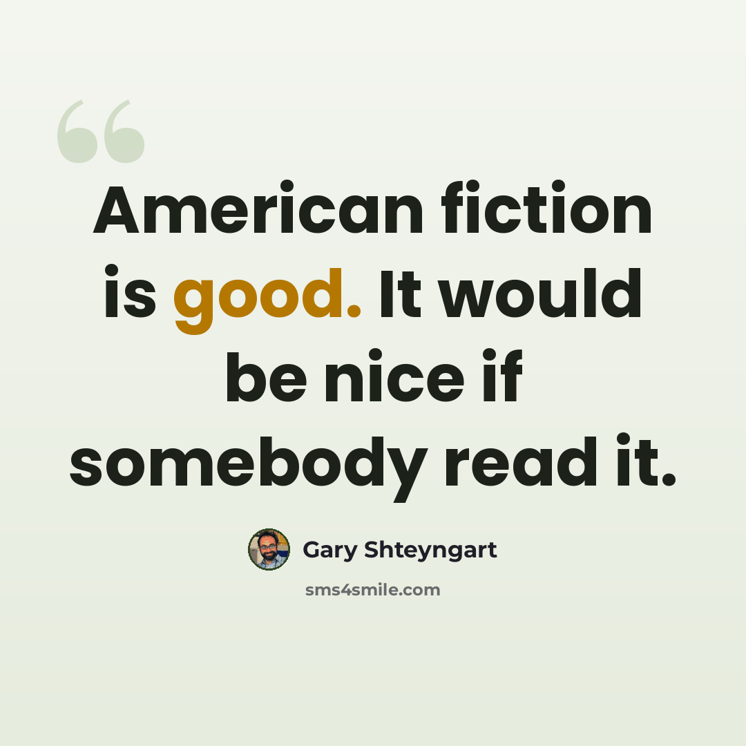 “American fiction is good. It would be nice if somebody read it.” quote by Gary Shteyngart
