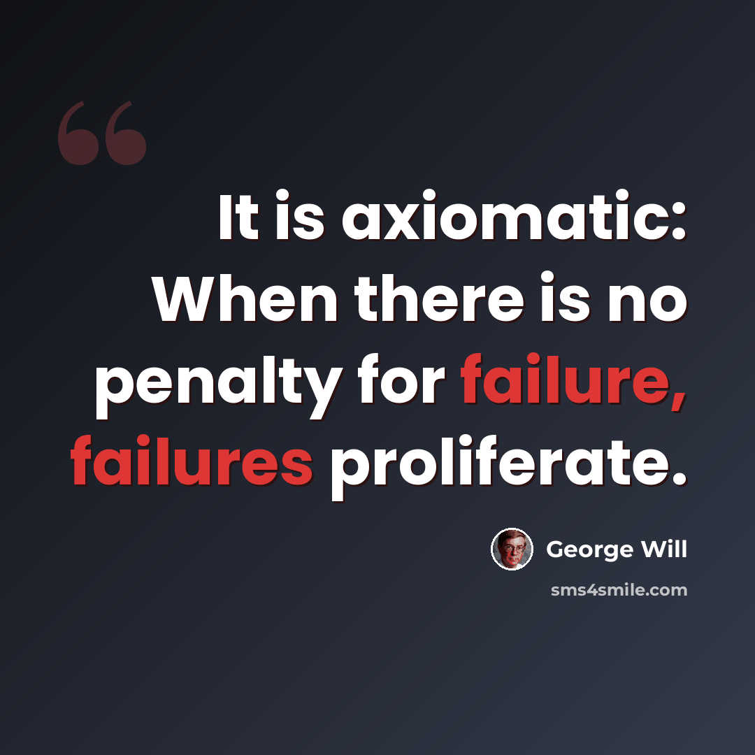 “It is axiomatic: When there is no penalty for failure, failures proliferate.” quote by George Will