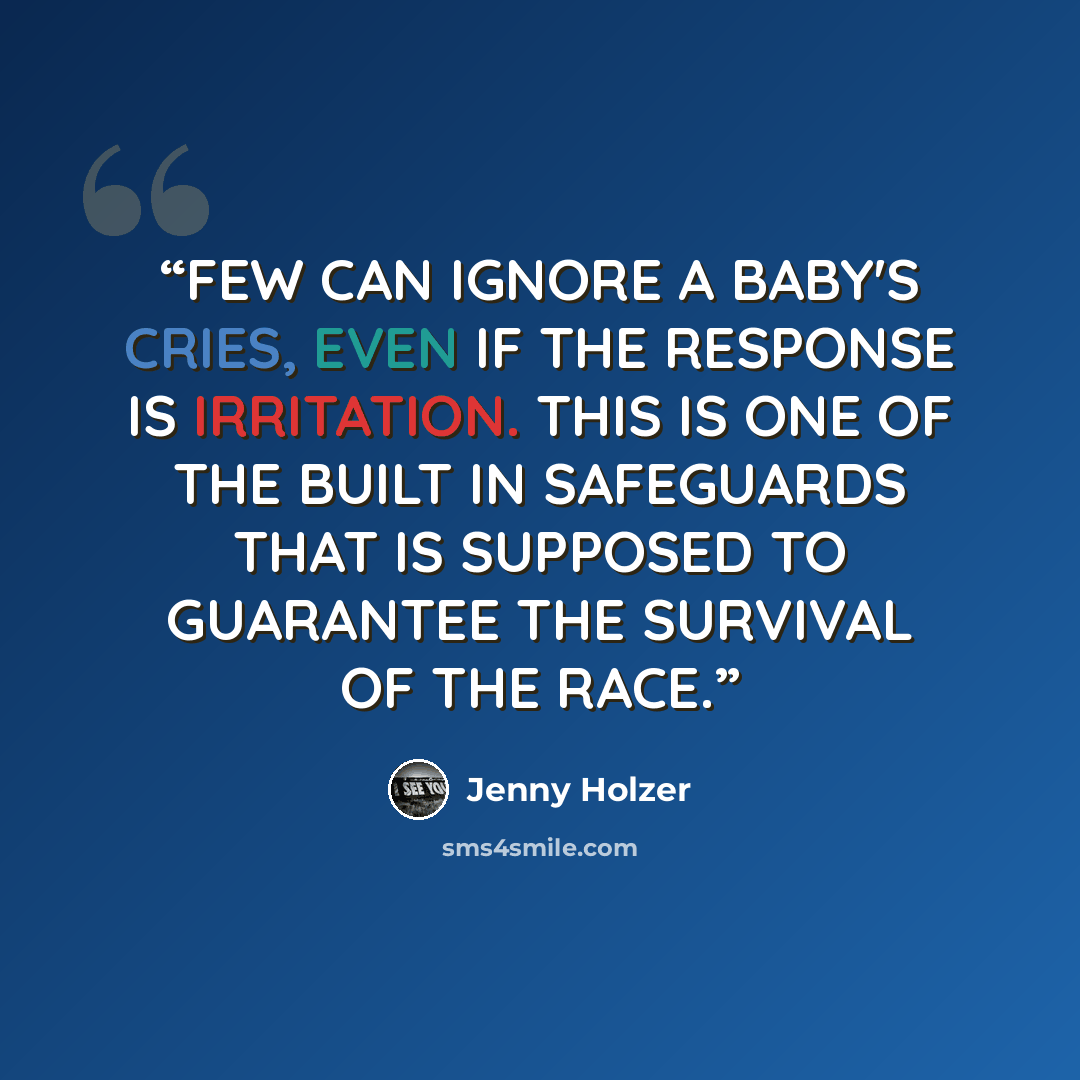 “FEW CAN IGNORE A BABY'S CRIES, EVEN IF THE RESPONSE IS IRRITATION. THIS IS ONE OF THE BUILT IN SAFEGUARDS THAT IS SUPPOSED TO GUARANTEE THE SURVIVAL OF THE RACE.” quote by Jenny Holzer