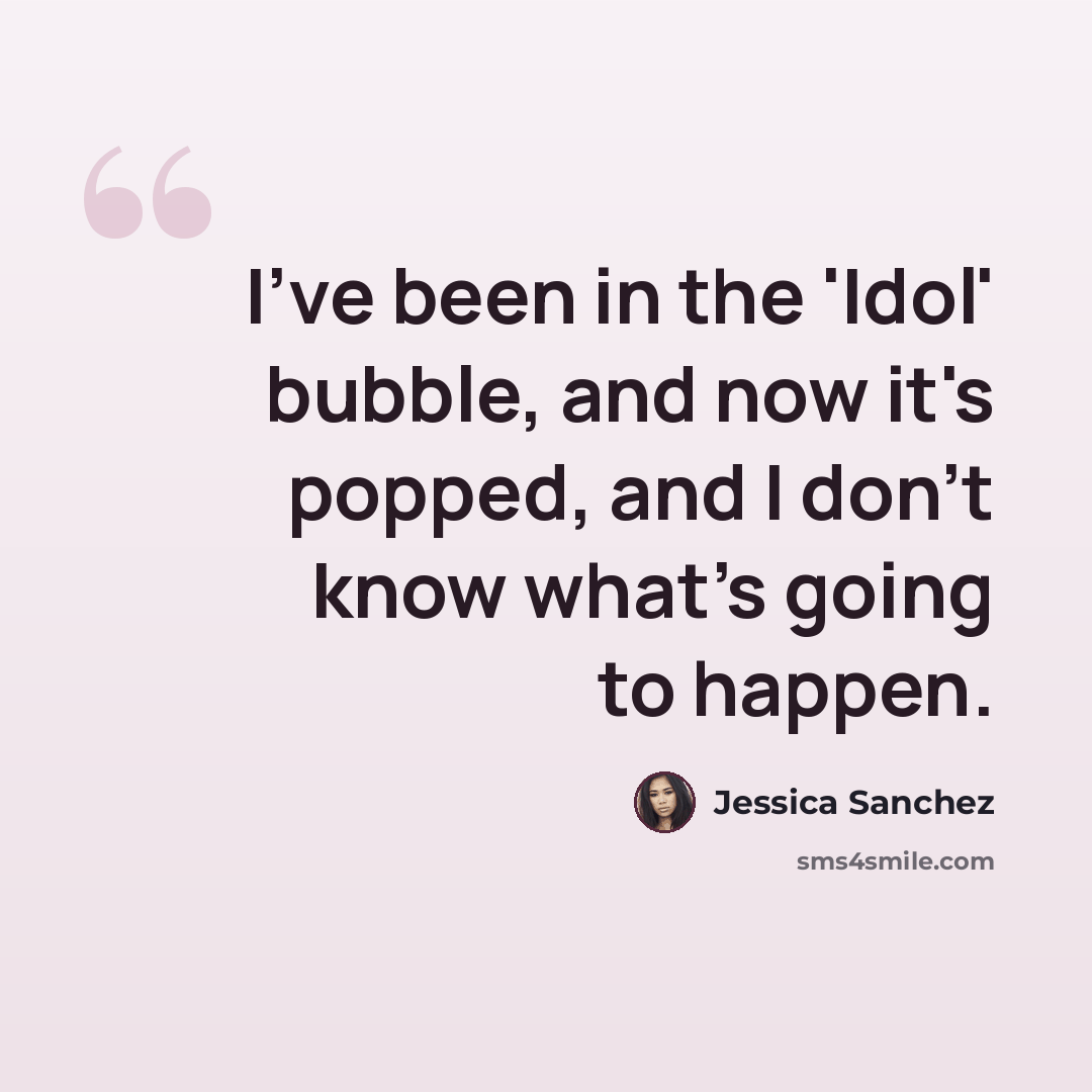 “I've been in the 'Idol' bubble, and now it's popped, and I don't know what's going to happen.” quote by Jessica Sanchez