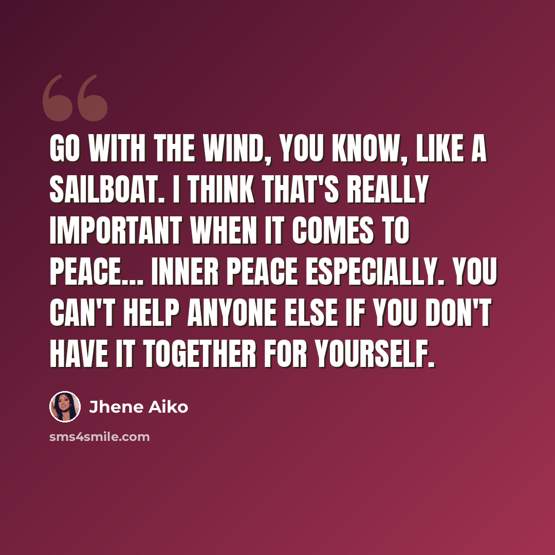 “Go with the wind, you know, like a sailboat. I think that's really important when it comes to peace… inner peace especially. You can't help anyone else if you don't have it together for yourself.” quote by Jhene Aiko