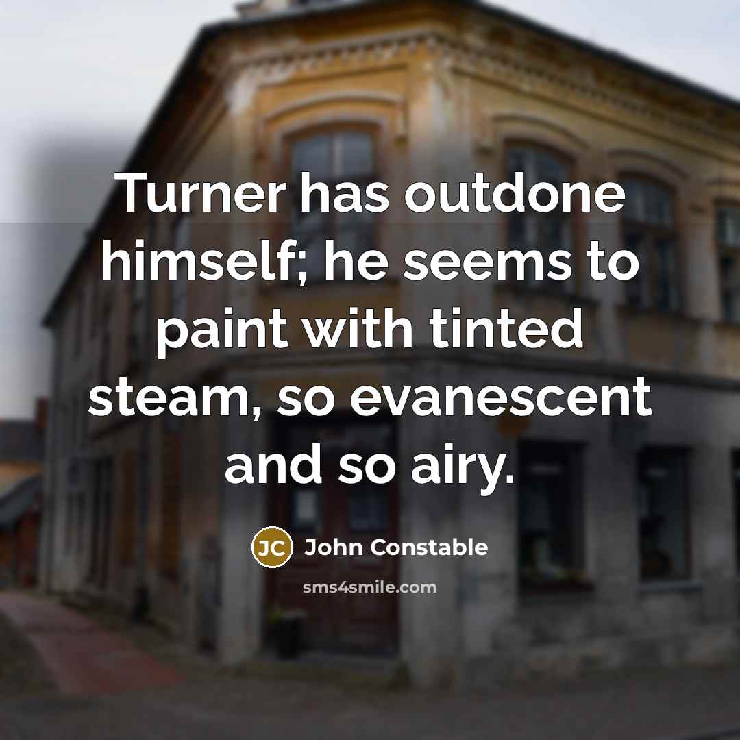 “Turner has outdone himself; he seems to paint with tinted steam, so evanescent and so airy.” quote by John Constable