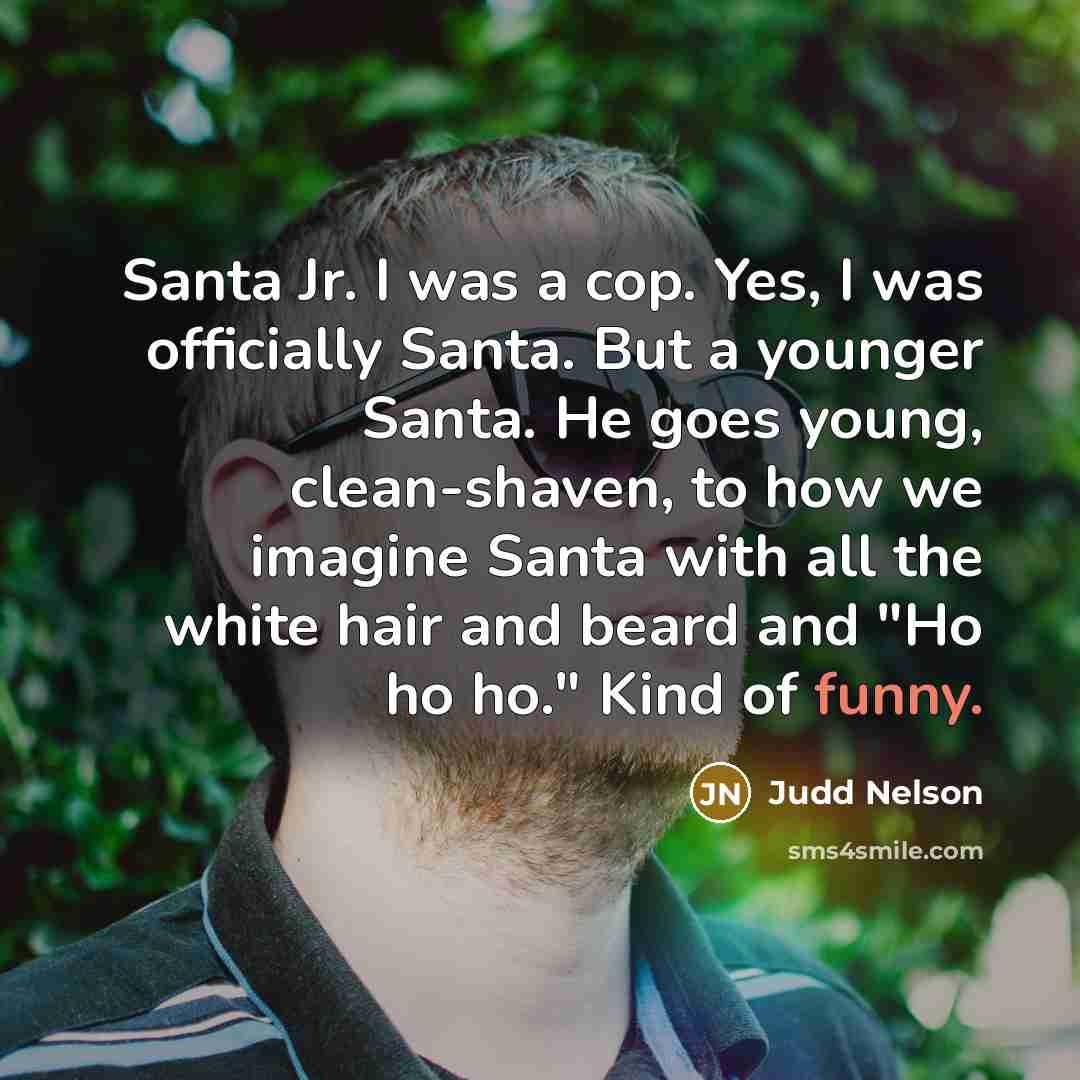 “Santa Jr. I was a cop. Yes, I was officially Santa. But a younger Santa. He goes young, clean-shaven, to how we imagine Santa with all the white hair and beard and "Ho ho ho." Kind of funny.” quote by Judd Nelson