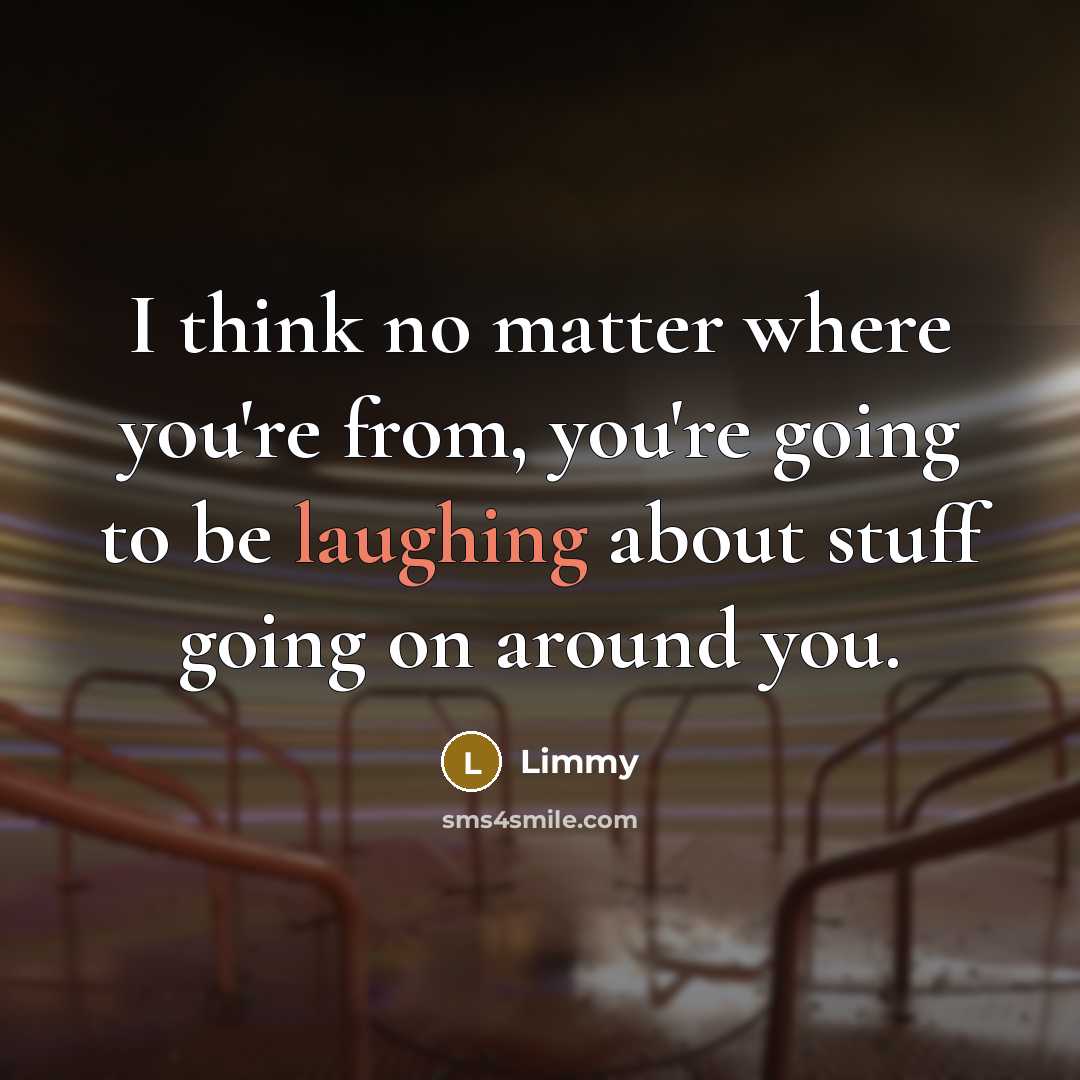 “I think no matter where you're from, you're going to be laughing about stuff going on around you.” quote by Limmy