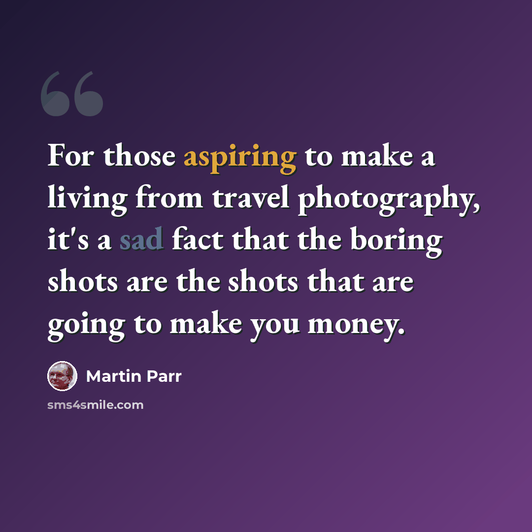 “For those aspiring to make a living from travel photography, it's a sad fact that the boring shots are the shots that are going to make you money.” quote by Martin Parr