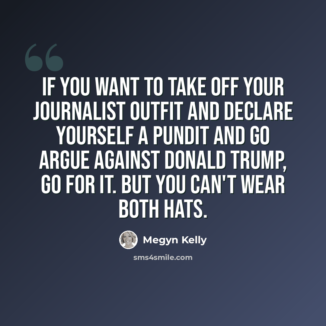 “If you want to take off your journalist outfit and declare yourself a pundit and go argue against Donald Trump, go for it. But you can't wear both hats.” quote by Megyn Kelly
