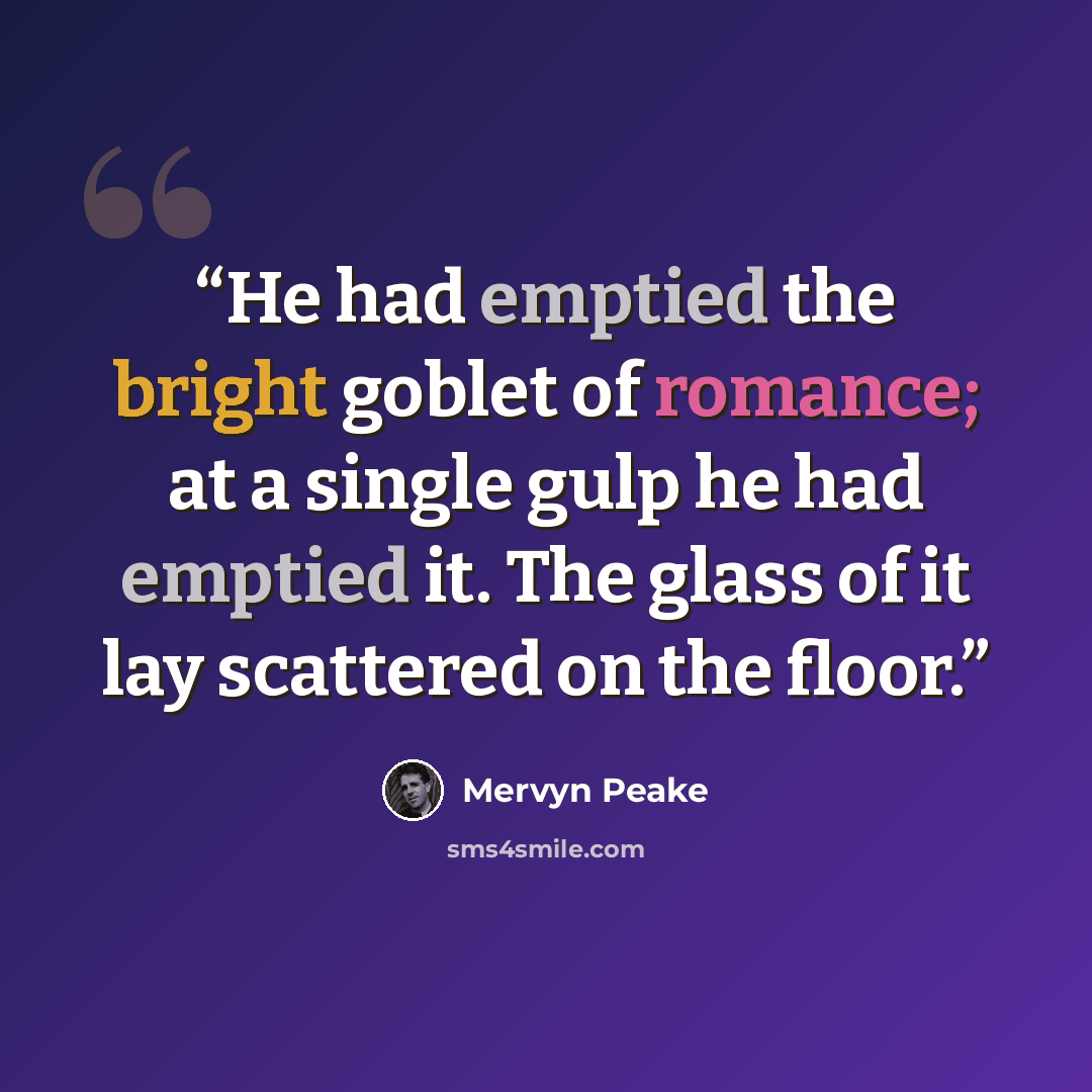 “He had emptied the bright goblet of romance; at a single gulp he had emptied it. The glass of it lay scattered on the floor.” quote by Mervyn Peake