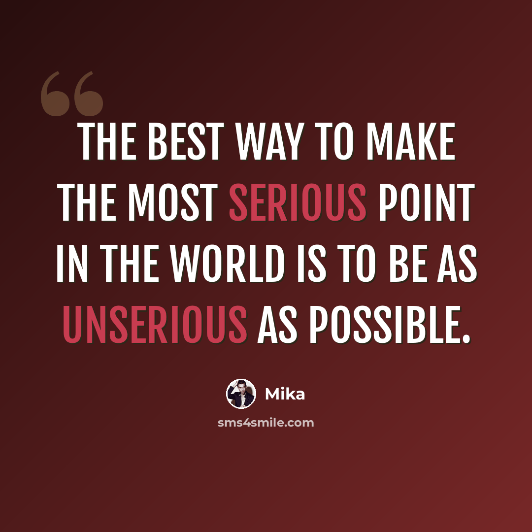 “The best way to make the most serious point in the world is to be as unserious as possible.” quote by Mika