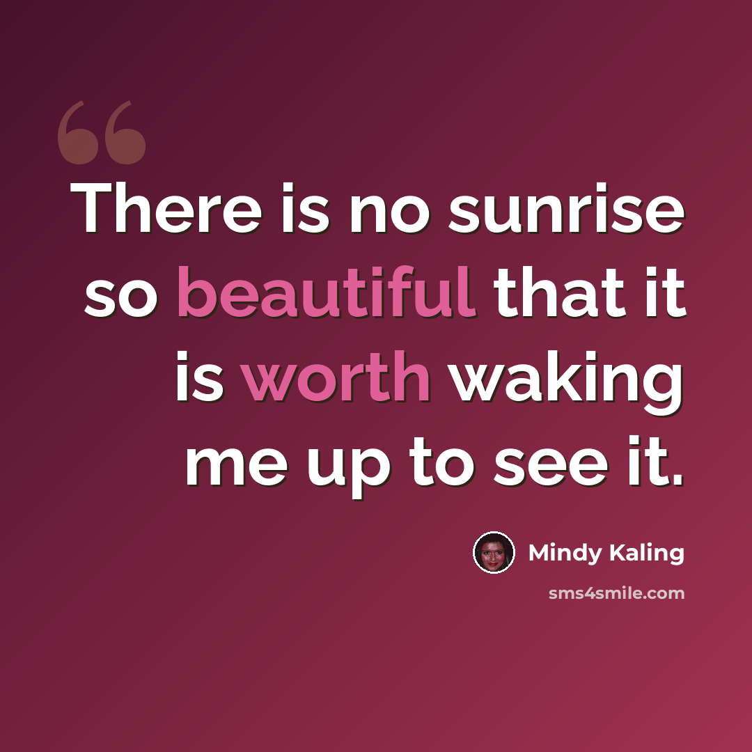 “There is no sunrise so beautiful that it is worth waking me up to see it.” quote by Mindy Kaling