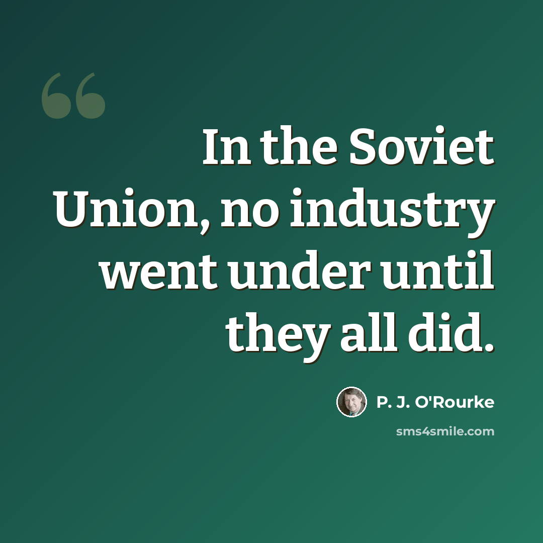 “In the Soviet Union, no industry went under until they all did.” quote by P. J. O'Rourke