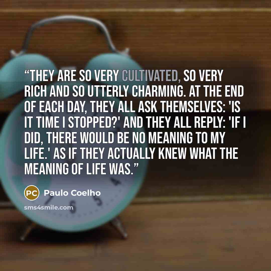 “They are so very cultivated, so very rich and so utterly charming. At the end of each day, they all ask themselves: 'Is it time I stopped?' And they all reply: 'If I did, there would be no meaning to my life.' As if they actually knew what the meaning of life was.” quote by Paulo Coelho
