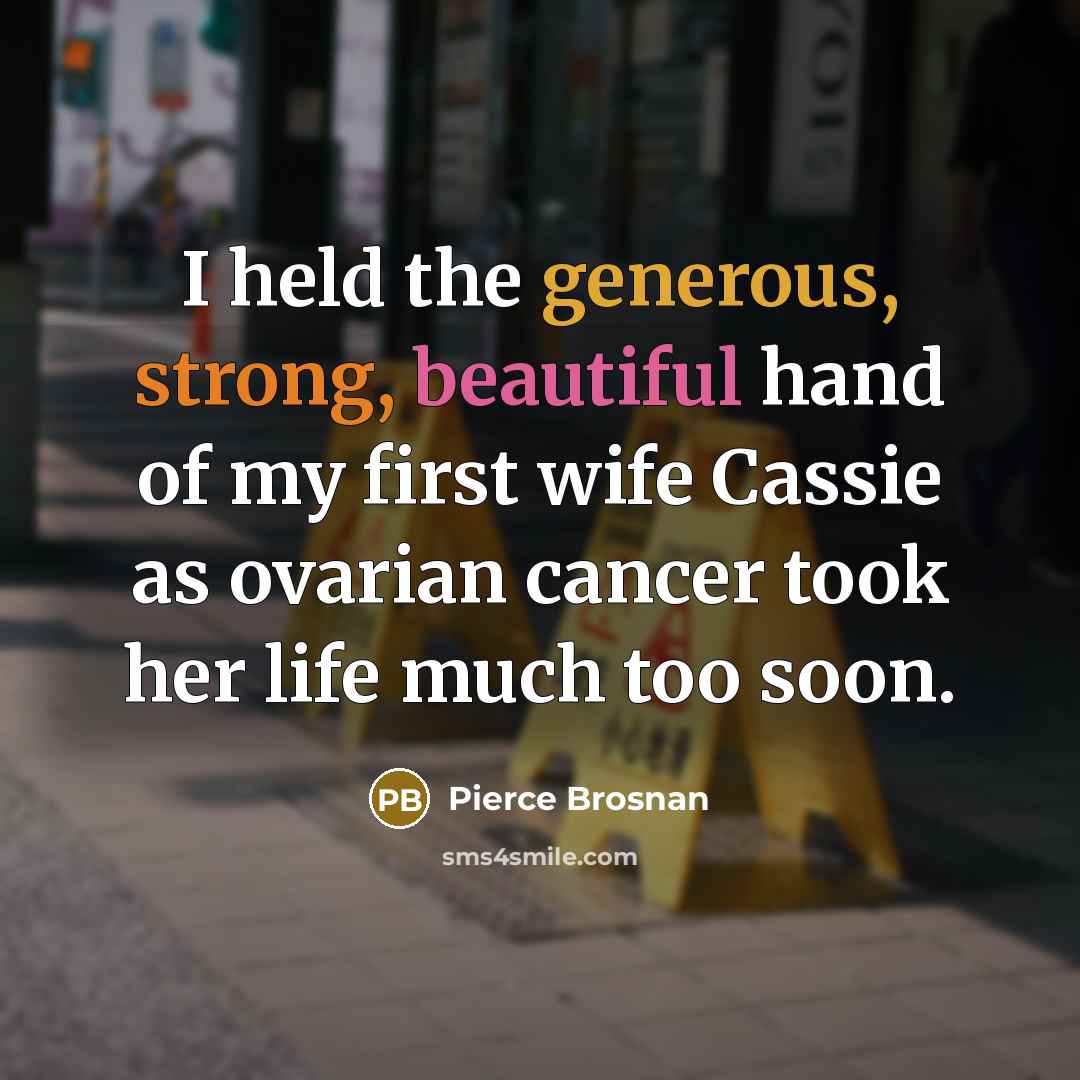 “I held the generous, strong, beautiful hand of my first wife Cassie as ovarian cancer took her life much too soon.” quote by Pierce Brosnan