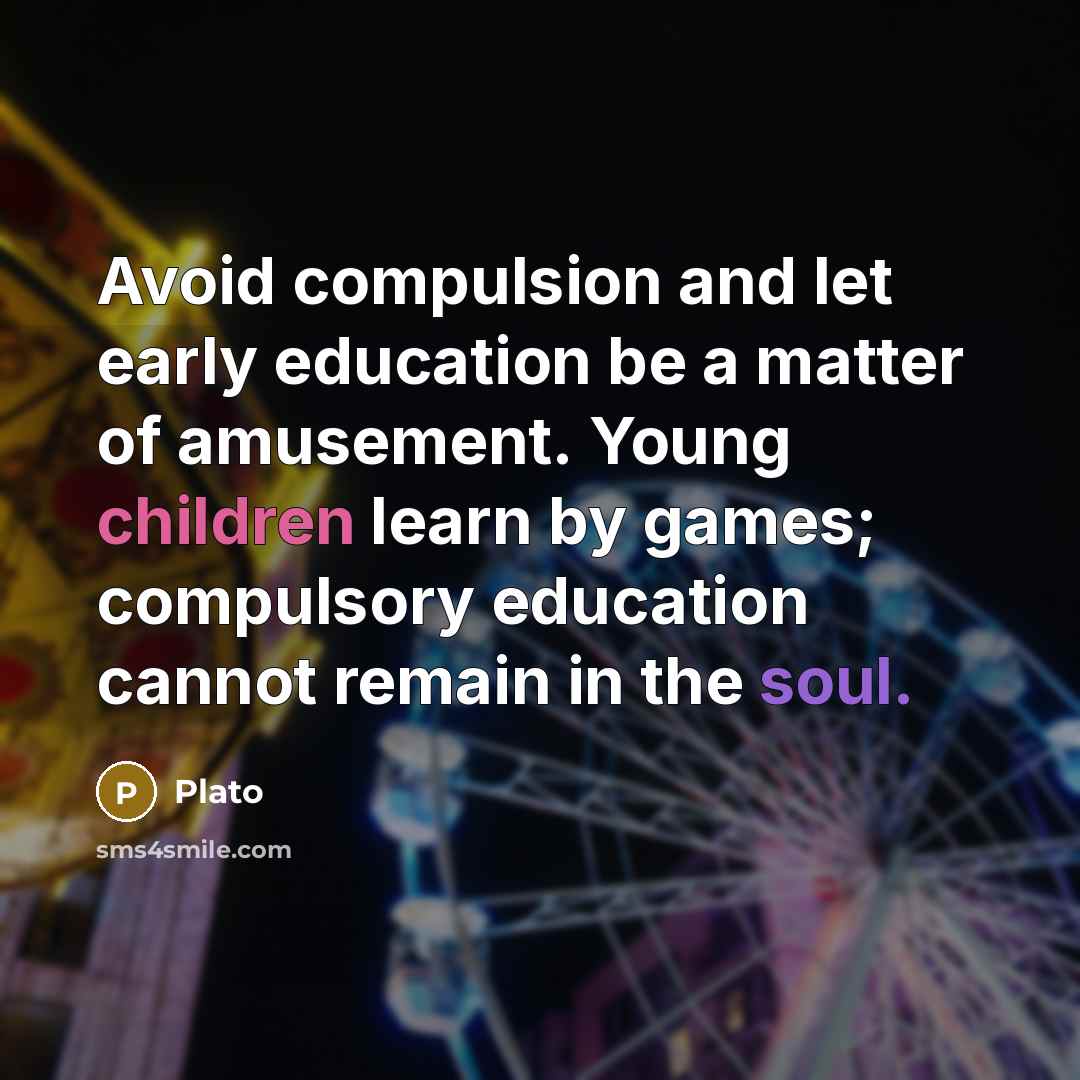 “Avoid compulsion and let early education be a matter of amusement. Young children learn by games; compulsory education cannot remain in the soul.” quote by Plato