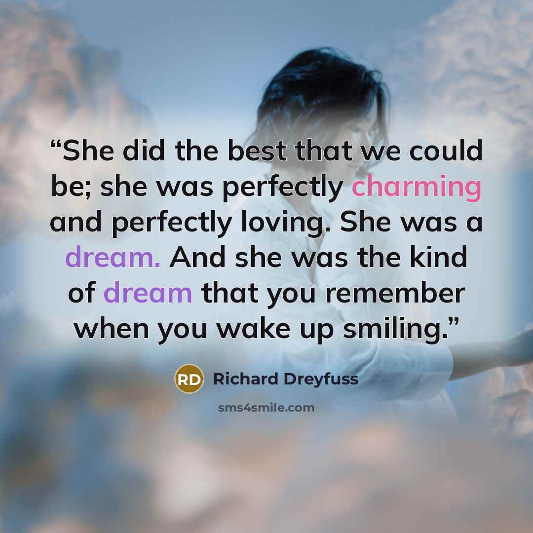 “She did the best that we could be; she was perfectly charming and perfectly loving. She was a dream. And she was the kind of dream that you remember when you wake up smiling.” quote by Richard Dreyfuss