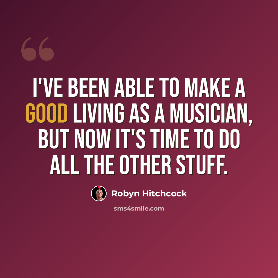 “I've been able to make a good living as a musician, but now it's time to do all the other stuff.” quote by Robyn Hitchcock