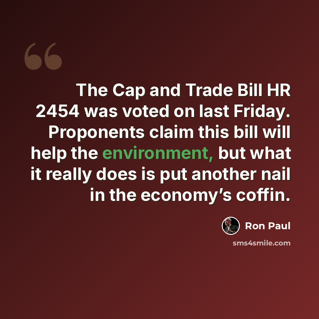 “The Cap and Trade Bill HR 2454 was voted on last Friday. Proponents claim this bill will help the environment, but what it really does is put another nail in the economy’s coffin.” quote by Ron Paul
