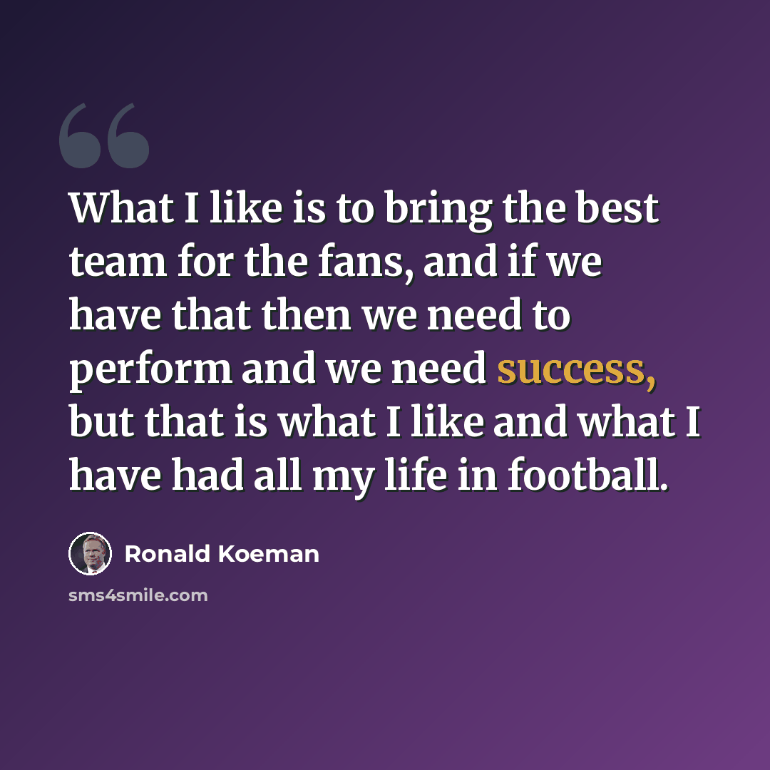 “What I like is to bring the best team for the fans, and if we have that then we need to perform and we need success, but that is what I like and what I have had all my life in football.” quote by Ronald Koeman