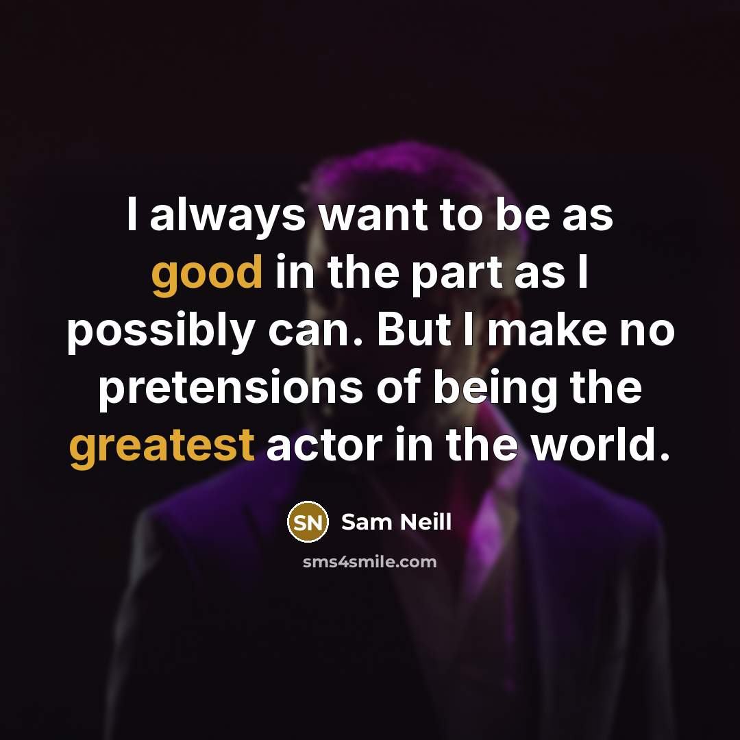 “I always want to be as good in the part as I possibly can. But I make no pretensions of being the greatest actor in the world.” quote by Sam Neill
